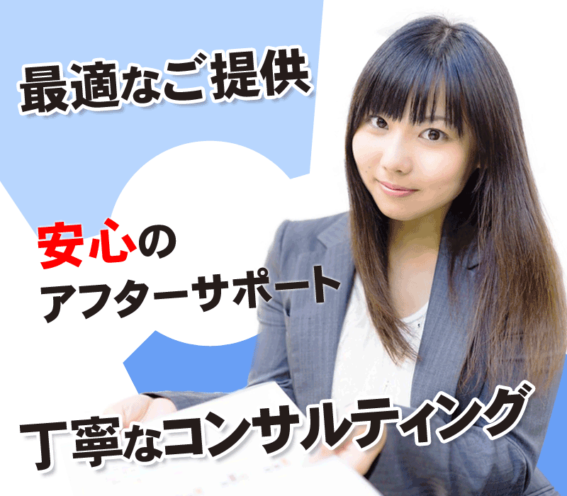 最適なご提案 安心のアフターサポート 丁寧なコンサルティング